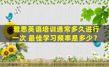 雅思英语培训通常多久进行一次 最佳学习频率是多少？